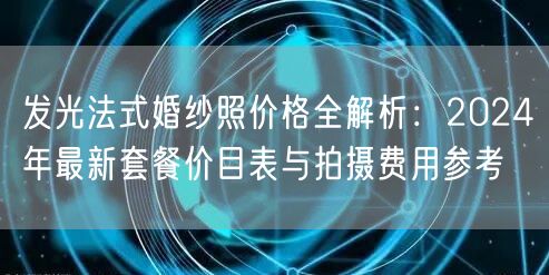 发光法式婚纱照价格全解析：2024年最新套餐价目表与拍摄费用参考