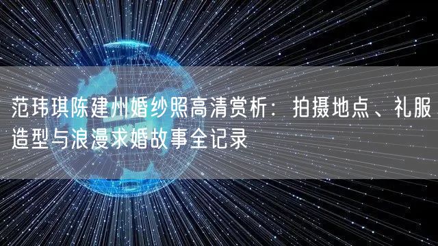 范玮琪陈建州婚纱照高清赏析：拍摄地点、礼服造型与浪漫求婚故事全记录