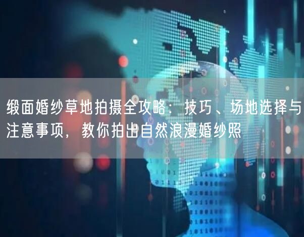 缎面婚纱草地拍摄全攻略:技巧、场地选择与注意事项,教你拍出自然浪漫婚纱照