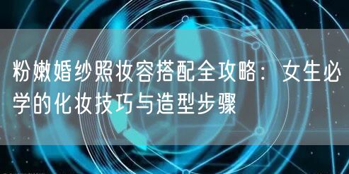 粉嫩婚纱照妆容搭配全攻略：女生必学的化妆技巧与造型步骤