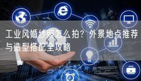工业风婚纱照怎么拍？外景地点推荐与造型搭配全攻略