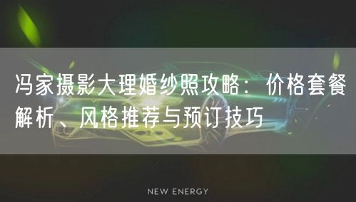 冯家摄影大理婚纱照攻略：价格套餐解析、风格推荐与预订技巧