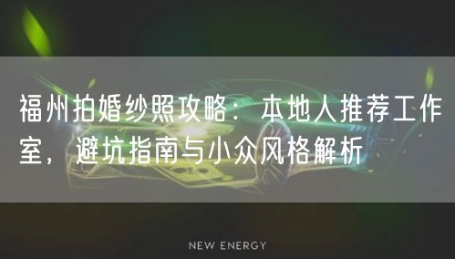 福州拍婚纱照攻略：本地人推荐工作室，避坑指南与小众风格解析