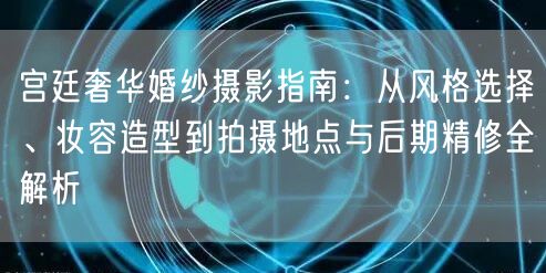 宫廷奢华婚纱摄影指南：从风格选择、妆容造型到拍摄地点与后期精修全解析