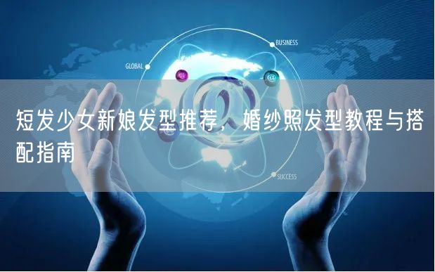 短发少女新娘发型推荐，婚纱照发型教程与搭配指南