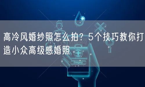 高冷风婚纱照怎么拍?5个技巧教你打造小众高级感婚照