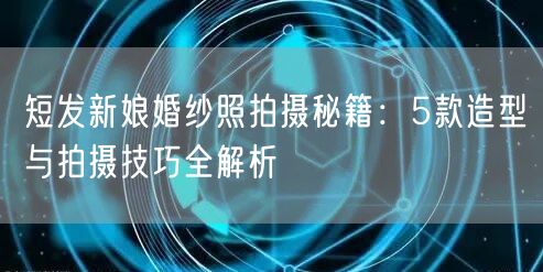 短发新娘婚纱照拍摄秘籍:5款造型与拍摄技巧全解析
