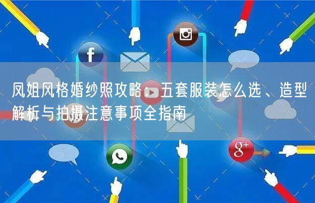 凤姐风格婚纱照攻略：五套服装怎么选、造型解析与拍摄注意事项全指南