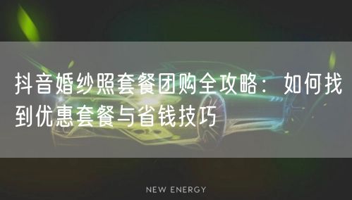 抖音婚纱照套餐团购全攻略：如何找到优惠套餐与省钱技巧