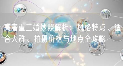 高奢重工婚纱照解析:风格特点、适合人群、拍摄价格与地点全攻略