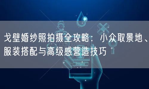 戈壁婚纱照拍摄全攻略:小众取景地、服装搭配与高级感营造技巧