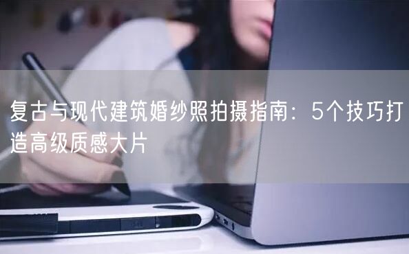 复古与现代建筑婚纱照拍摄指南：5个技巧打造高级质感大片
