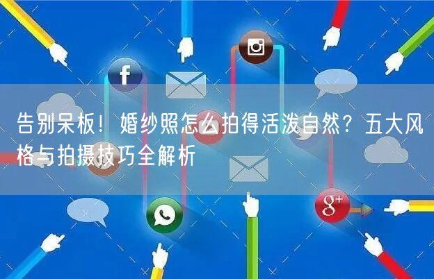 告别呆板！婚纱照怎么拍得活泼自然？五大风格与拍摄技巧全解析