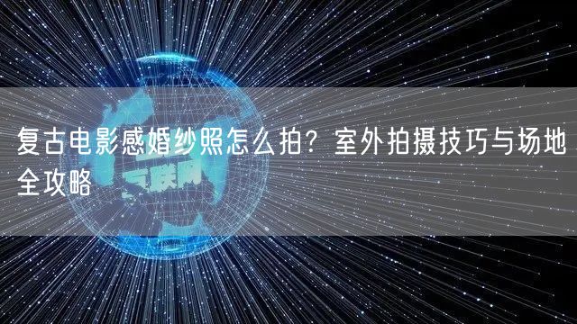 复古电影感婚纱照怎么拍？室外拍摄技巧与场地全攻略
