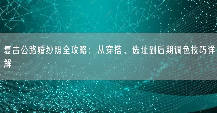 复古公路婚纱照全攻略:从穿搭、选址到后期调色技巧详解