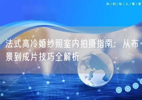 法式高冷婚纱照室内拍摄指南：从布景到成片技巧全解析