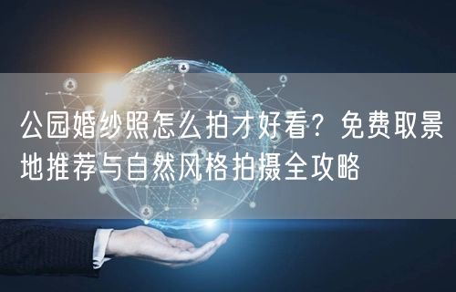 公园婚纱照怎么拍才好看？免费取景地推荐与自然风格拍摄全攻略