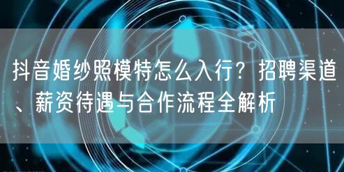 抖音婚纱照模特怎么入行？招聘渠道、薪资待遇与合作流程全解析