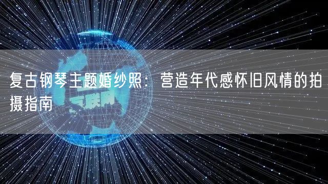 复古钢琴主题婚纱照：营造年代感怀旧风情的拍摄指南