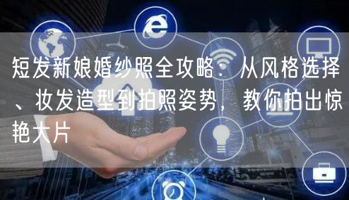 短发新娘婚纱照全攻略：从风格选择、妆发造型到拍照姿势，教你拍出惊艳大片
