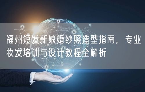 福州短发新娘婚纱照造型指南，专业妆发培训与设计教程全解析