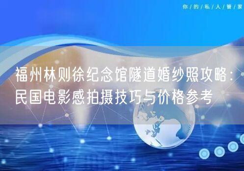 福州林则徐纪念馆隧道婚纱照攻略：民国电影感拍摄技巧与价格参考