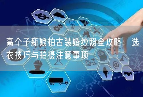 高个子新娘拍古装婚纱照全攻略:选衣技巧与拍摄注意事项