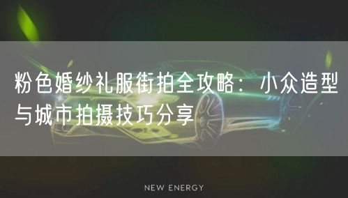 粉色婚纱礼服街拍全攻略：小众造型与城市拍摄技巧分享