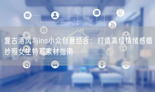 复古港风与ins小众创意结合:打造高级情绪感婚纱照女生特写素材指南