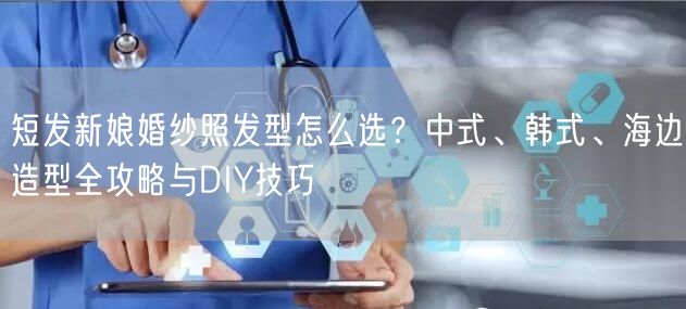 短发新娘婚纱照发型怎么选？中式、韩式、海边造型全攻略与DIY技巧