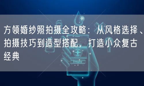 方领婚纱照拍摄全攻略:从风格选择、拍摄技巧到造型搭配,打造小众复古经典