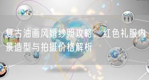 复古油画风婚纱照攻略:红色礼服内景造型与拍摄价格解析