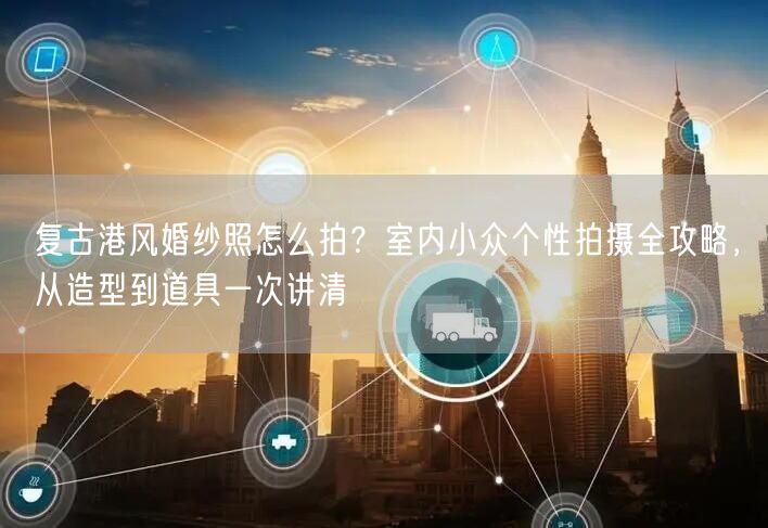 复古港风婚纱照怎么拍？室内小众个性拍摄全攻略，从造型到道具一次讲清