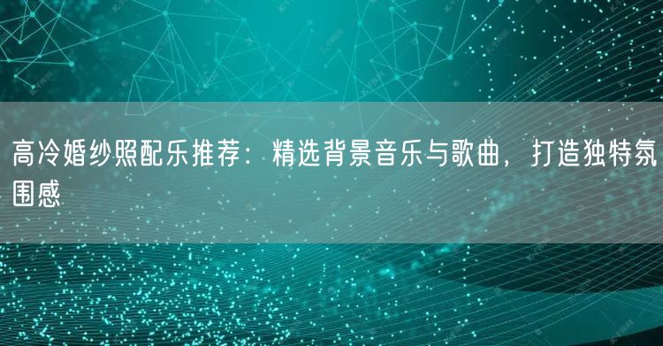 高冷婚纱照配乐推荐:精选背景音乐与歌曲,打造独特氛围感