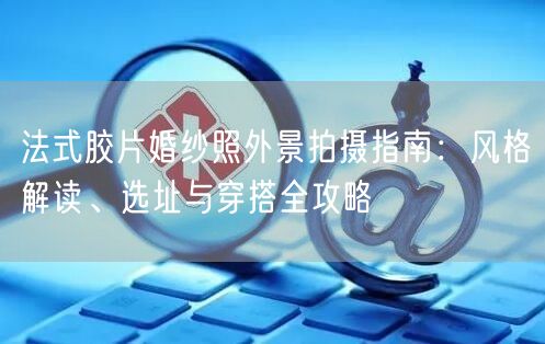 法式胶片婚纱照外景拍摄指南：风格解读、选址与穿搭全攻略