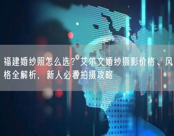 福建婚纱照怎么选?艾尔文婚纱摄影价格、风格全解析,新人必看拍摄攻略