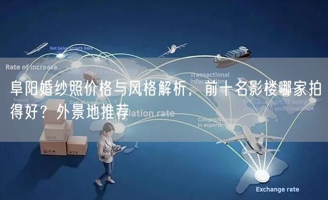 阜阳婚纱照价格与风格解析,前十名影楼哪家拍得好?外景地推荐
