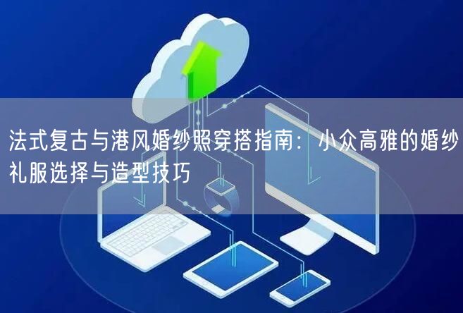 法式复古与港风婚纱照穿搭指南：小众高雅的婚纱礼服选择与造型技巧