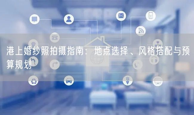 港上婚纱照拍摄指南：地点选择、风格搭配与预算规划