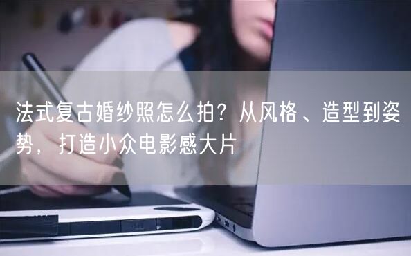 法式复古婚纱照怎么拍？从风格、造型到姿势，打造小众电影感大片