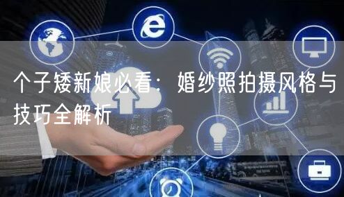 个子矮新娘必看：婚纱照拍摄风格与技巧全解析