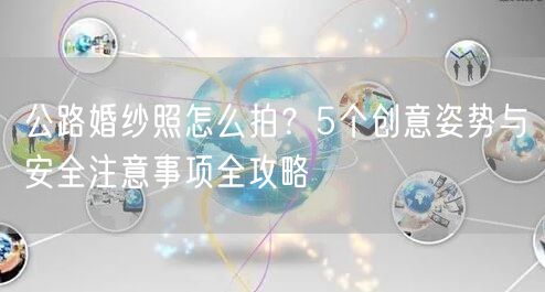 公路婚纱照怎么拍?5个创意姿势与安全注意事项全攻略