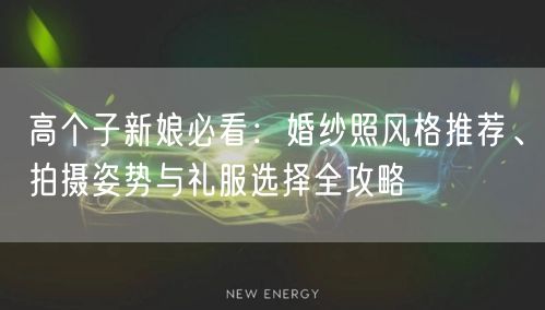 高个子新娘必看:婚纱照风格推荐、拍摄姿势与礼服选择全攻略