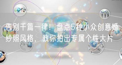 告别千篇一律！盘点5种小众创意婚纱照风格，教你拍出专属个性大片