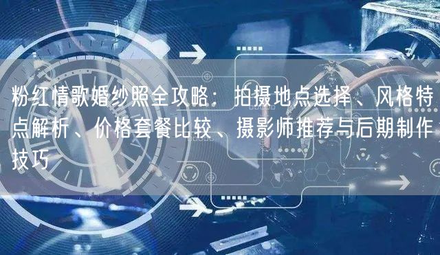 粉红情歌婚纱照全攻略：拍摄地点选择、风格特点解析、价格套餐比较、摄影师推荐与后期制作技巧