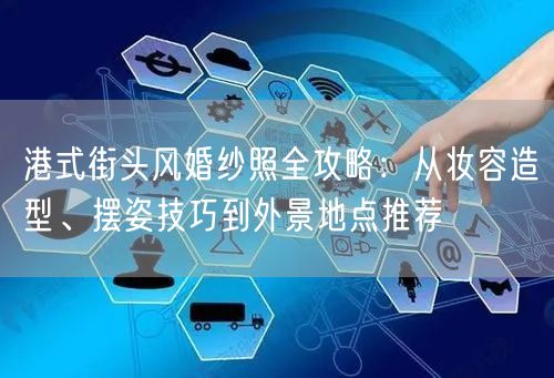 港式街头风婚纱照全攻略：从妆容造型、摆姿技巧到外景地点推荐