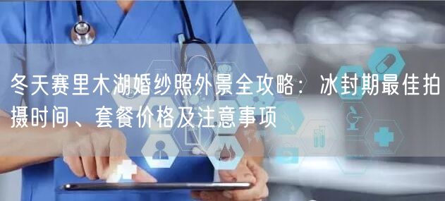 冬天赛里木湖婚纱照外景全攻略：冰封期最佳拍摄时间、套餐价格及注意事项