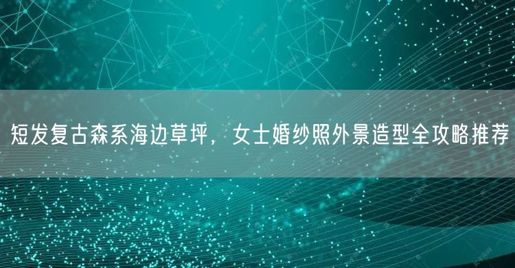 短发复古森系海边草坪,女士婚纱照外景造型全攻略推荐