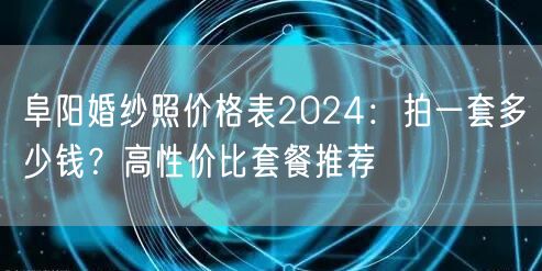 阜阳婚纱照价格表2024：拍一套多少钱？高性价比套餐推荐