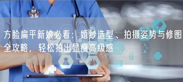 方脸扁平新娘必看:婚纱造型、拍摄姿势与修图全攻略,轻松拍出显瘦高级感